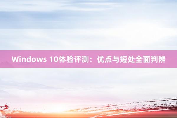 Windows 10体验评测：优点与短处全面判辨