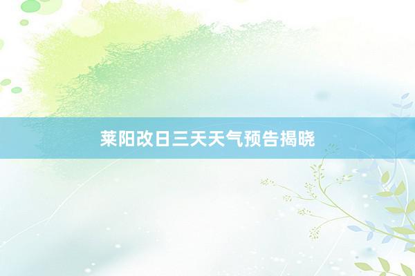莱阳改日三天天气预告揭晓