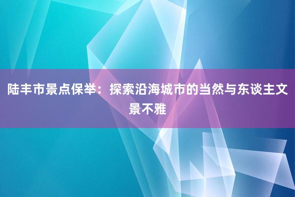 陆丰市景点保举：探索沿海城市的当然与东谈主文景不雅