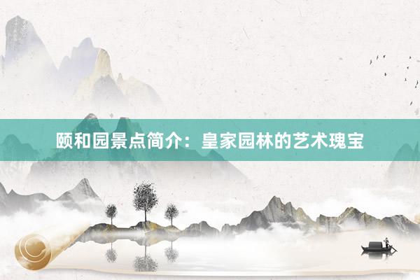 颐和园景点简介：皇家园林的艺术瑰宝