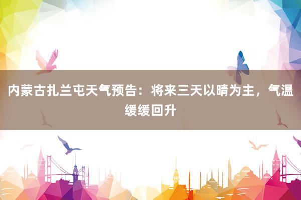 内蒙古扎兰屯天气预告：将来三天以晴为主，气温缓缓回升