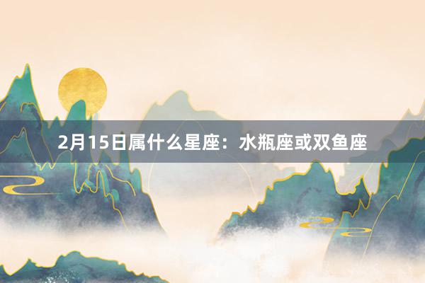 2月15日属什么星座：水瓶座或双鱼座