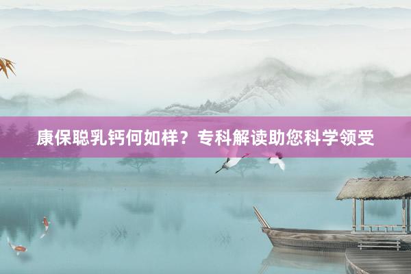 康保聪乳钙何如样？专科解读助您科学领受
