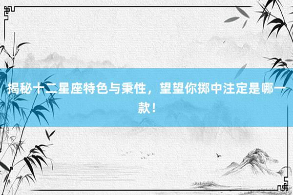 揭秘十二星座特色与秉性，望望你掷中注定是哪一款！