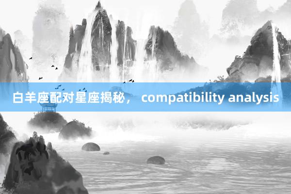 白羊座配对星座揭秘， compatibility analysis